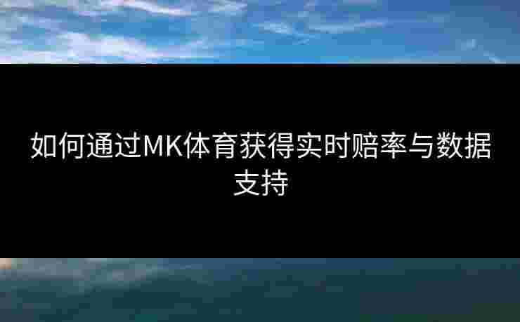 如何通过MK体育获得实时赔率与数据支持