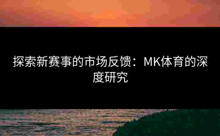 探索新赛事的市场反馈：MK体育的深度研究