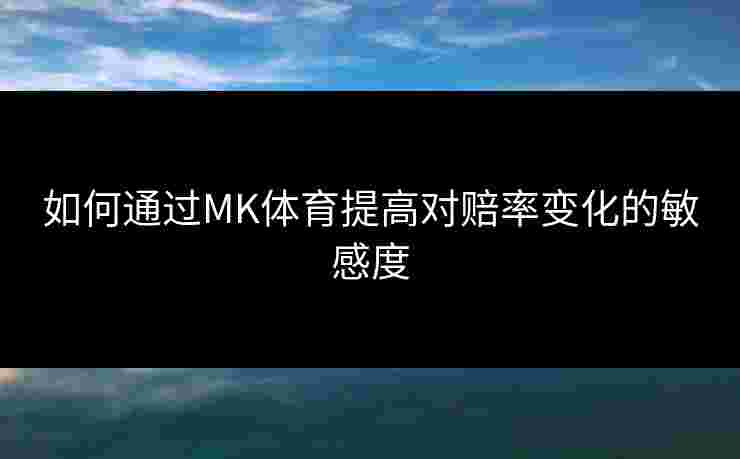 如何通过MK体育提高对赔率变化的敏感度