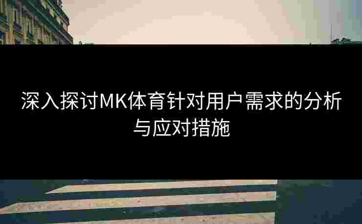 深入探讨MK体育针对用户需求的分析与应对措施