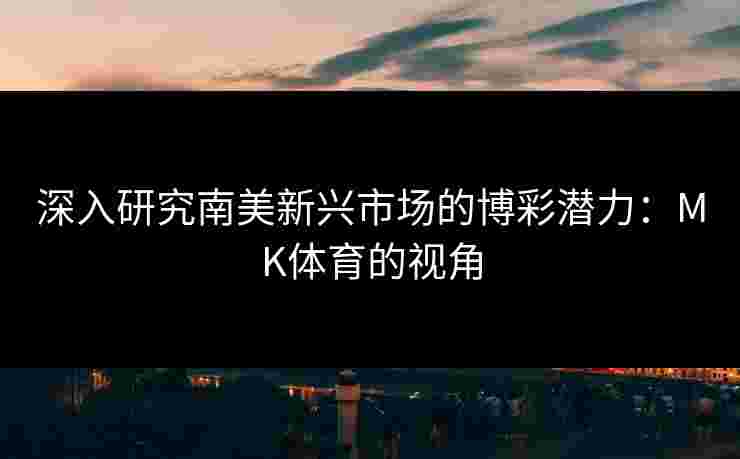 深入研究南美新兴市场的博彩潜力：MK体育的视角