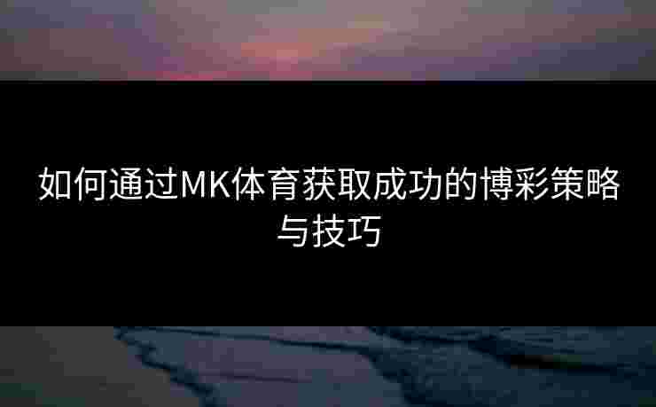如何通过MK体育获取成功的博彩策略与技巧