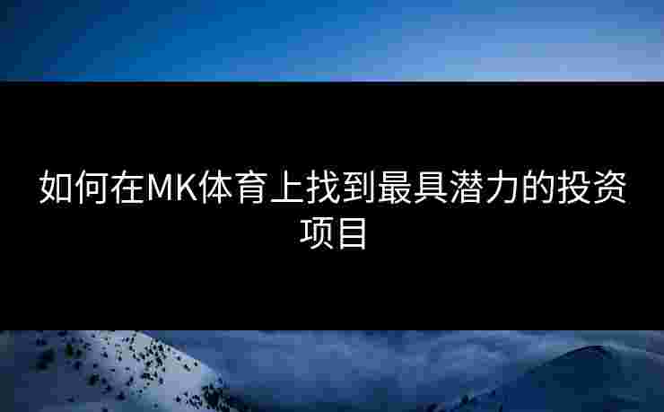 如何在MK体育上找到最具潜力的投资项目