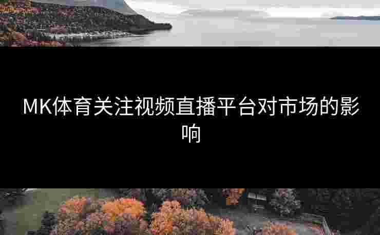 MK体育关注视频直播平台对市场的影响