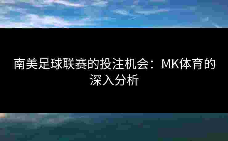 南美足球联赛的投注机会：MK体育的深入分析