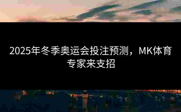2025年冬季奥运会投注预测，MK体育专家来支招