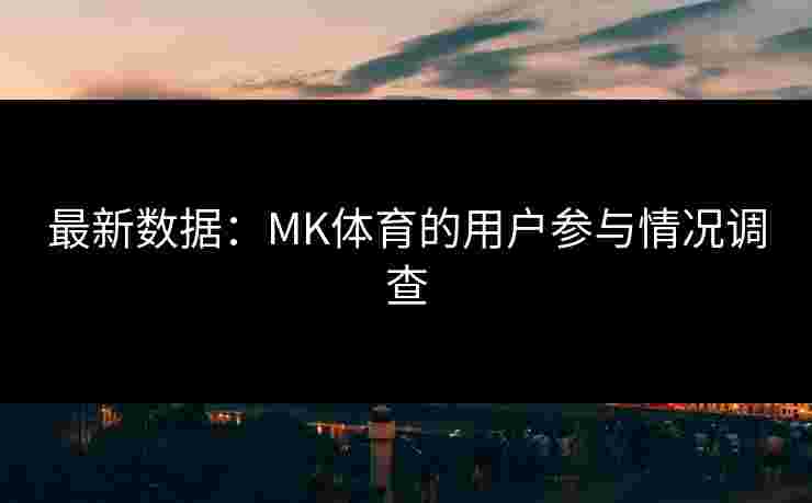 最新数据：MK体育的用户参与情况调查