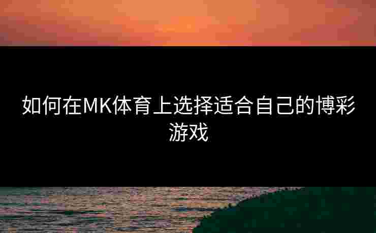 如何在MK体育上选择适合自己的博彩游戏