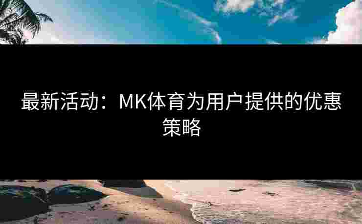 最新活动：MK体育为用户提供的优惠策略