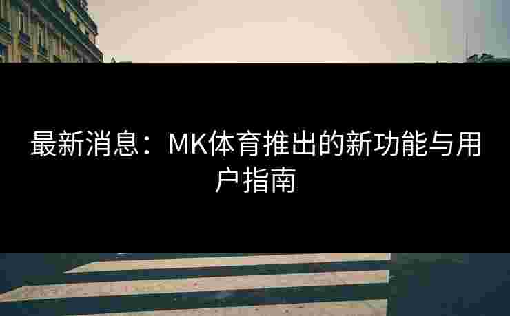 最新消息：MK体育推出的新功能与用户指南
