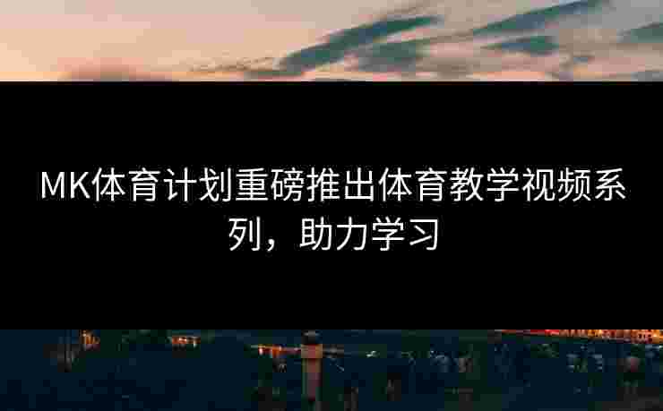 MK体育计划重磅推出体育教学视频系列，助力学习