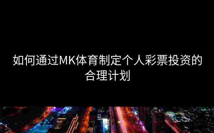 如何通过MK体育制定个人彩票投资的合理计划