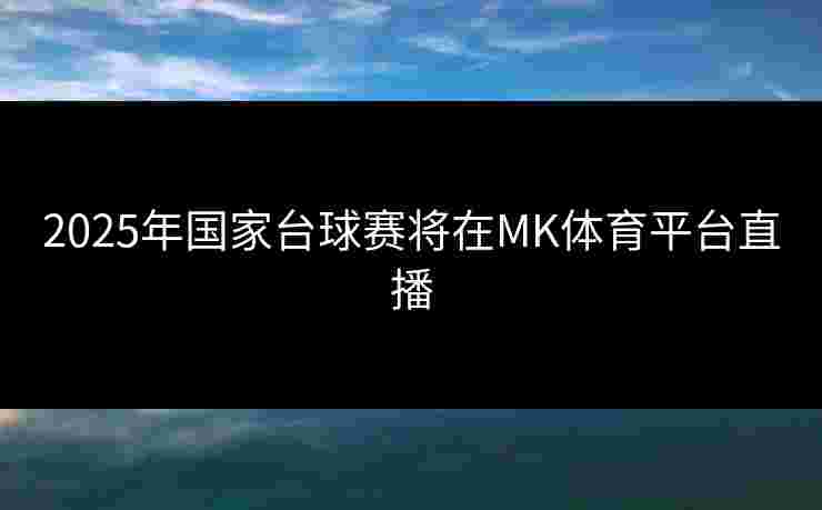 2025年国家台球赛将在MK体育平台直播