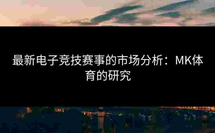 最新电子竞技赛事的市场分析：MK体育的研究