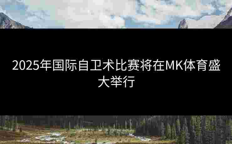 2025年国际自卫术比赛将在MK体育盛大举行