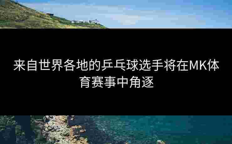 来自世界各地的乒乓球选手将在MK体育赛事中角逐