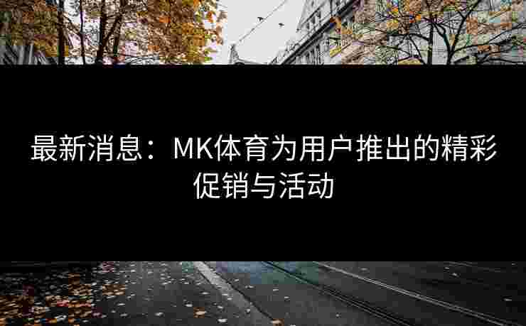 最新消息：MK体育为用户推出的精彩促销与活动