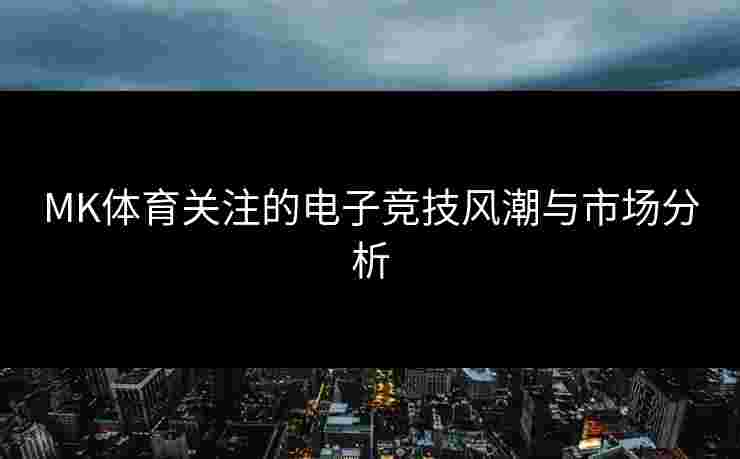 MK体育关注的电子竞技风潮与市场分析