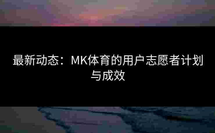 最新动态：MK体育的用户志愿者计划与成效