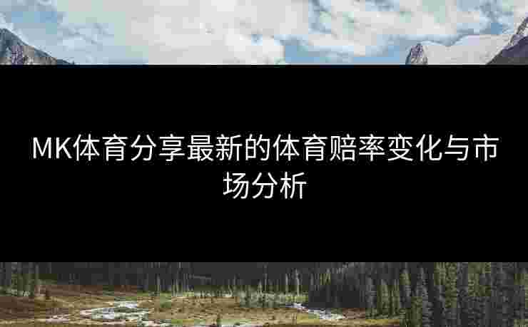 MK体育分享最新的体育赔率变化与市场分析