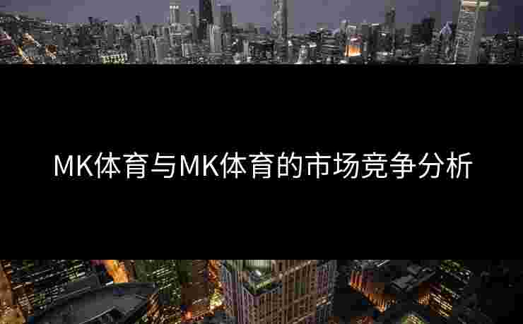 MK体育与MK体育的市场竞争分析