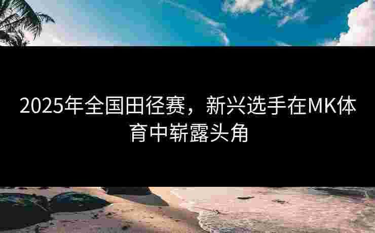 2025年全国田径赛，新兴选手在MK体育中崭露头角