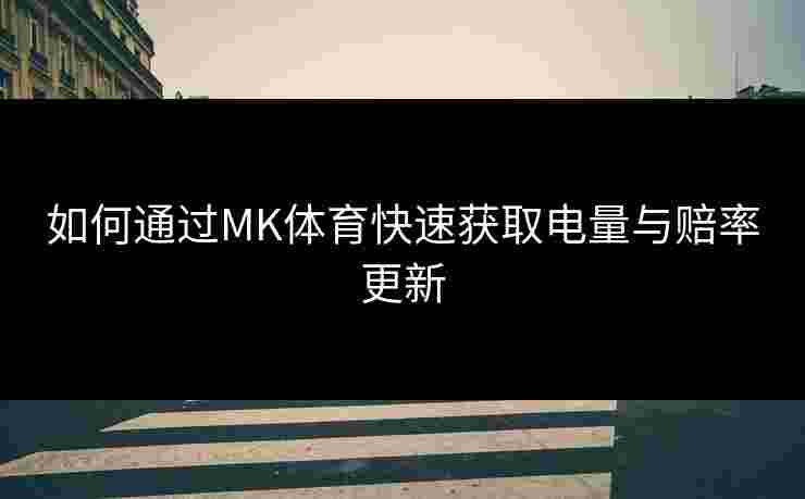 如何通过MK体育快速获取电量与赔率更新