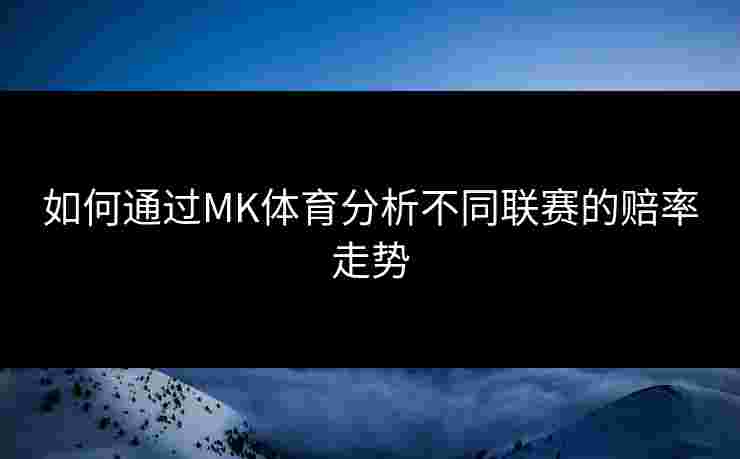 如何通过MK体育分析不同联赛的赔率走势