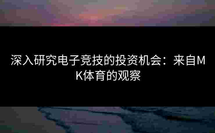 深入研究电子竞技的投资机会：来自MK体育的观察