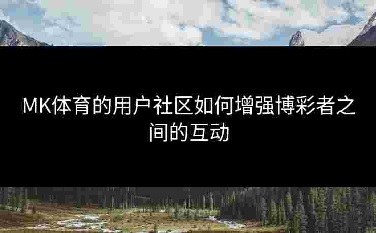 MK体育的用户社区如何增强博彩者之间的互动