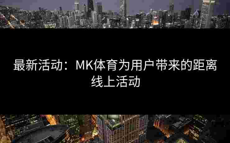 最新活动：MK体育为用户带来的距离线上活动