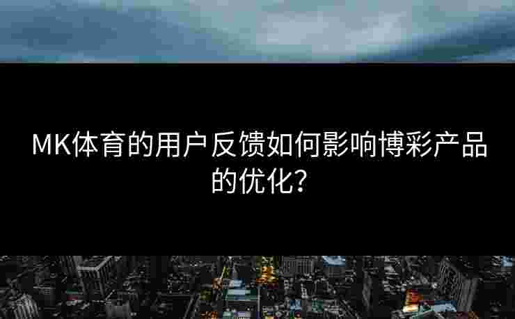 MK体育的用户反馈如何影响博彩产品的优化？