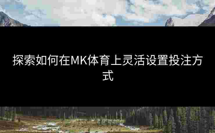 探索如何在MK体育上灵活设置投注方式