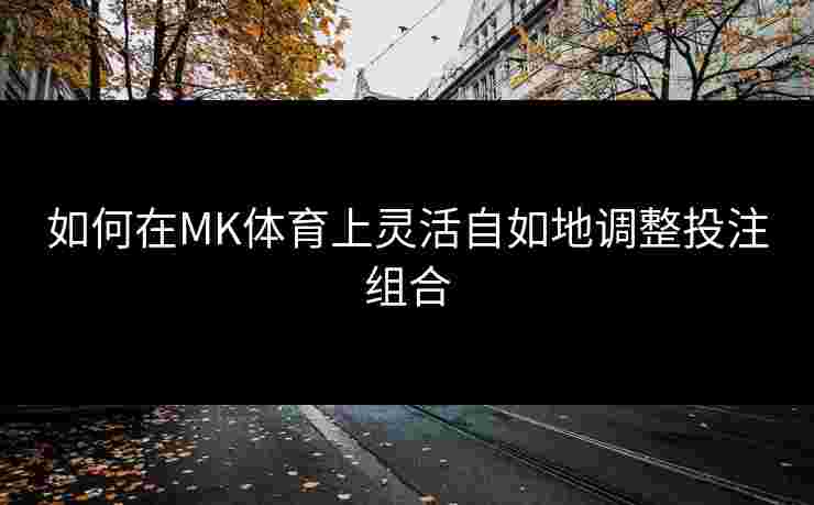 如何在MK体育上灵活自如地调整投注组合