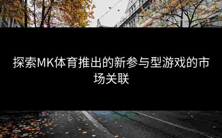 探索MK体育推出的新参与型游戏的市场关联