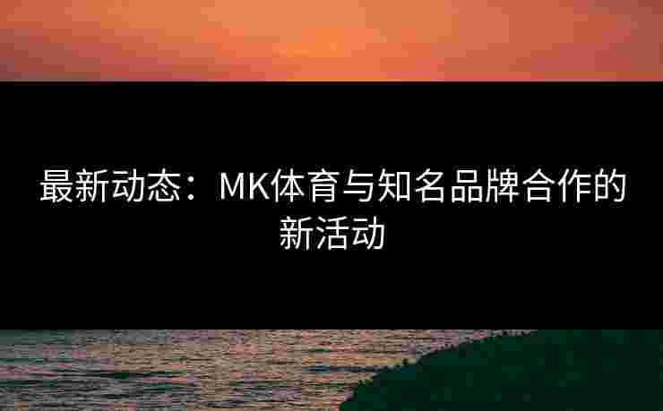 最新动态：MK体育与知名品牌合作的新活动