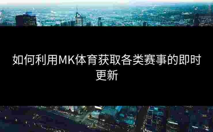 如何利用MK体育获取各类赛事的即时更新