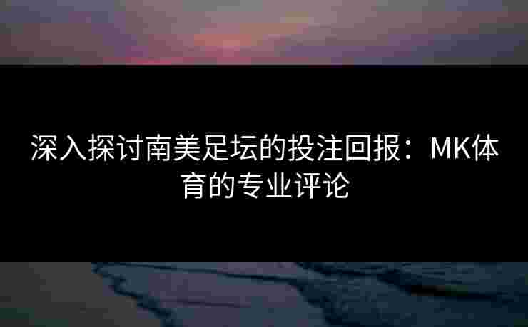 深入探讨南美足坛的投注回报：MK体育的专业评论