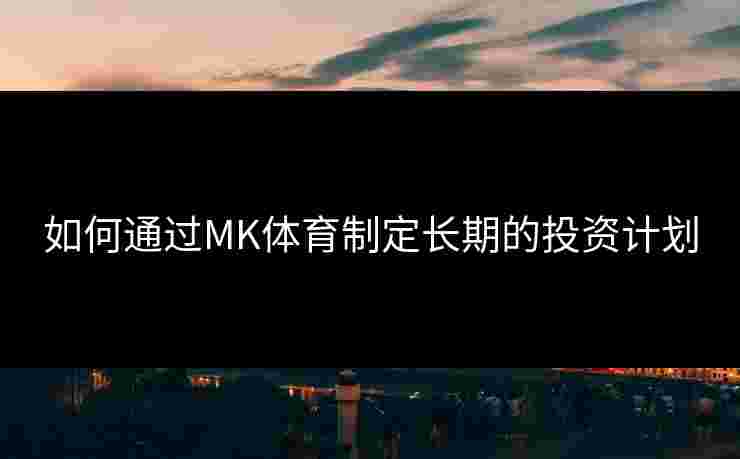 如何通过MK体育制定长期的投资计划