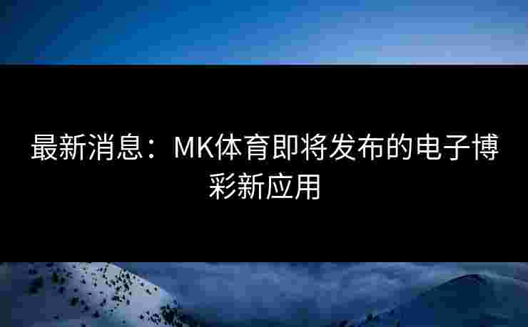 最新消息：MK体育即将发布的电子博彩新应用