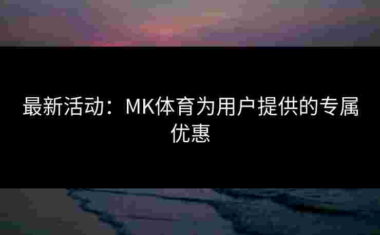 最新活动：MK体育为用户提供的专属优惠