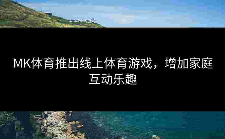 MK体育推出线上体育游戏，增加家庭互动乐趣