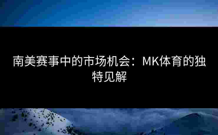 南美赛事中的市场机会：MK体育的独特见解