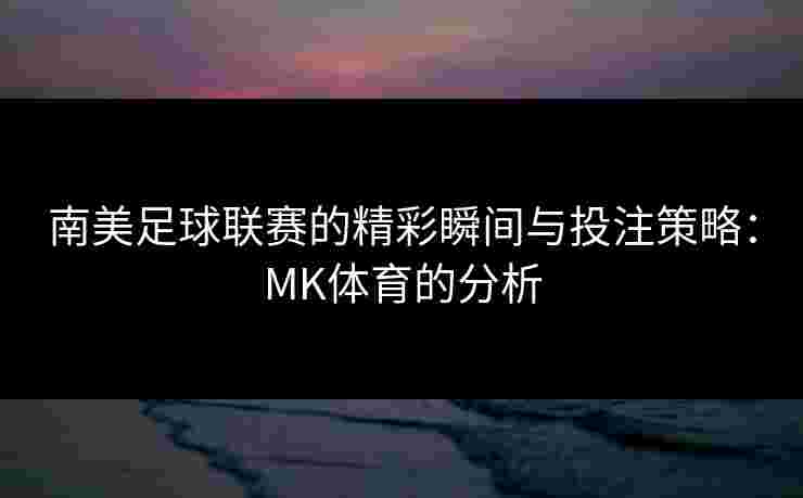 南美足球联赛的精彩瞬间与投注策略：MK体育的分析