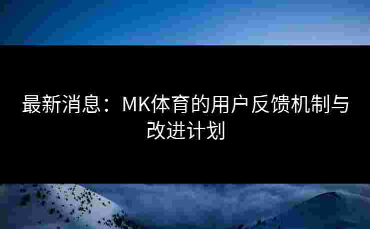 最新消息：MK体育的用户反馈机制与改进计划