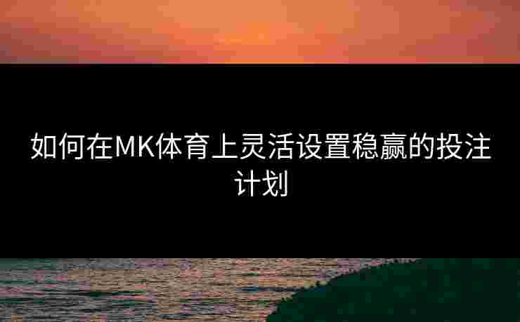 如何在MK体育上灵活设置稳赢的投注计划