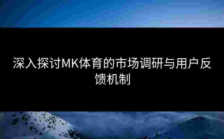深入探讨MK体育的市场调研与用户反馈机制
