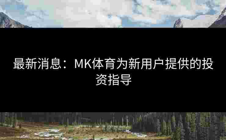 最新消息：MK体育为新用户提供的投资指导