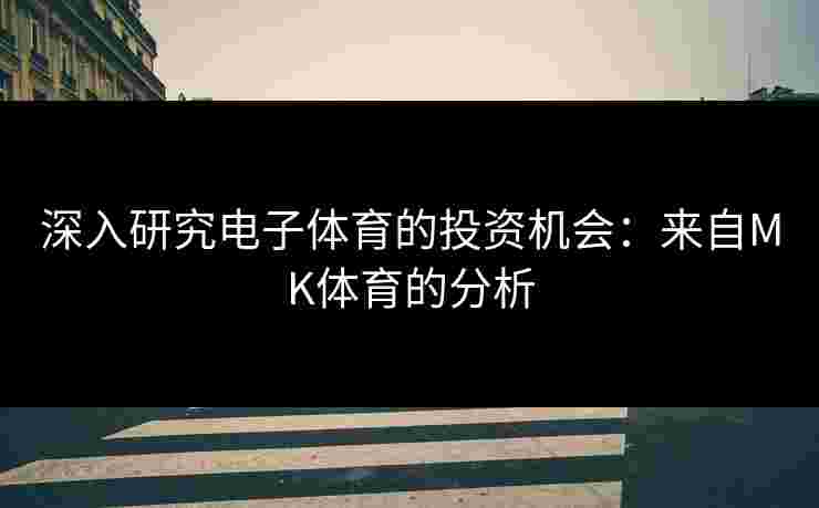 深入研究电子体育的投资机会：来自MK体育的分析