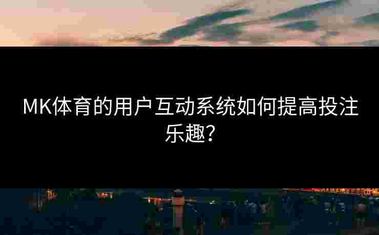MK体育的用户互动系统如何提高投注乐趣？